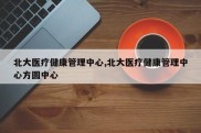 北大医疗健康管理中心,北大医疗健康管理中心方圆中心