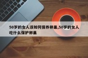 50岁的女人该如何保养卵巢,50岁的女人吃什么保护卵巢