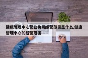 健康管理中心营业执照经营范围是什么,健康管理中心的经营范围