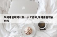学健康管理可以做什么工作呢,学健康管理有用吗
