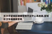 长沙市望城区健康管理平台中心系统端,望城区卫生健康局官网