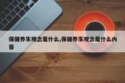 保健养生观念是什么,保健养生观念是什么内容