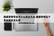 健康管理专业学什么就业方向,健康管理这个专业就业怎么样
