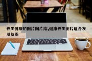 养生健康的图片图片库,健康养生图片适合发朋友圈