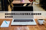 健康管理师2021年报考要求,健康管理师报考简章