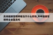 高级健康管理师相当于什么职称,高级健康管理师含金量高吗