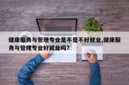 健康服务与管理专业是不是不好就业,健康服务与管理专业好就业吗?
