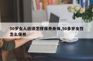 50岁女人应该怎样保养身体,50多岁女性怎么保养