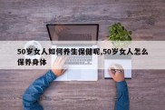 50岁女人如何养生保健呢,50岁女人怎么保养身体