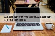 未来最挣钱的十大行业排行榜,未来最挣钱的十大行业排行榜男生