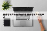 健康管理专业有没有前途,健康管理专业能干嘛
