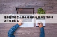 健康管理师怎么报名培训机构,健康管理师培训在哪里报名