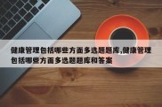 健康管理包括哪些方面多选题题库,健康管理包括哪些方面多选题题库和答案