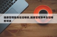 健康管理服务包括哪些,健康管理服务包括哪些项目