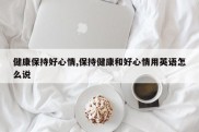 健康保持好心情,保持健康和好心情用英语怎么说