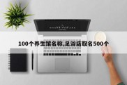 100个养生馆名称,足浴店取名500个
