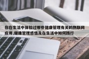 你在生活中体验过哪些健康管理有关的物联网应用,健康管理感悟及在生活中如何践行
