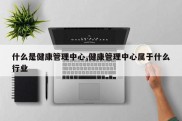 什么是健康管理中心,健康管理中心属于什么行业